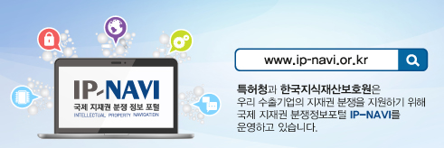 [국제 지재권 분쟁 정보 포털:www.ip-navi.or.kr] 특허청과 한국지식재산보호원은 우리 수출기업의 지재권 분쟁을 지원하기 위해 국제 지재권 분쟁정보포털 IP-NAVI를 운영하고 있습니다.